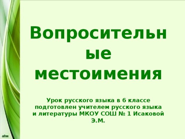 Вопросительные местоимения Урок русского языка в 6 классе подготовлен учителем русского языка и литературы МКОУ СОШ № 1 Исаковой Э.М. 