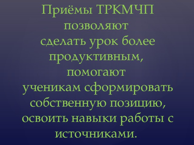 Приёмы ТРКМЧП позволяют  сделать урок более продуктивным,  помогают  ученикам сформировать собственную позицию, освоить навыки работы с источниками. 
