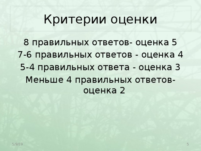 Критерии оценки 8 правильных ответов- оценка 5 7-6 правильных ответов - оценка 4 5-4 правильных ответа - оценка 3 Меньше 4 правильных ответов- оценка 2 5/9/19  