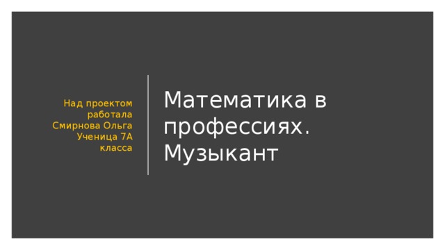 Математика в профессиях. Музыкант Над проектом работала Смирнова Ольга  Ученица 7А класса 