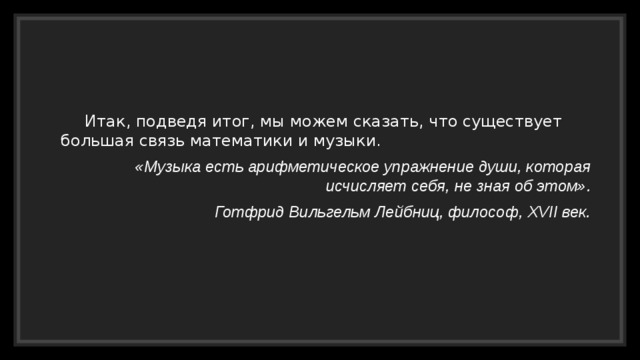  Итак, подведя итог, мы можем сказать, что существует большая связь математики и музыки. «Музыка есть арифметическое упражнение души, которая исчисляет себя, не зная об этом». Готфрид Вильгельм Лейбниц, философ, XVII век. 