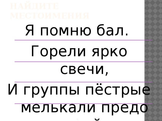 Найдите местоимения Я помню бал. Горели ярко свечи, И группы пёстрые мелькали предо мной. . 