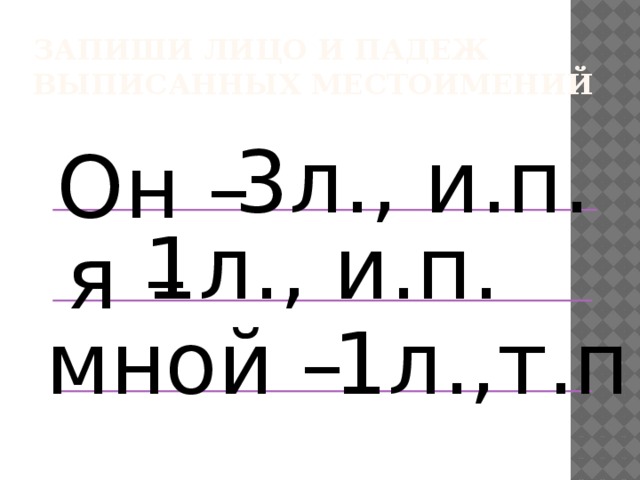 Запиши лицо и падеж  выписанных местоимений 3л., и.п. Он – 1л., и.п. я – мной – 1л.,т.п. 