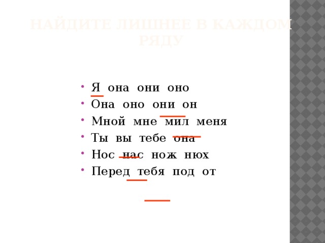 Найдите лишнее в каждом  ряду Я она они оно Она оно они он Мной мне мил меня Ты вы тебе она Нос нас нож нюх Перед тебя под от 