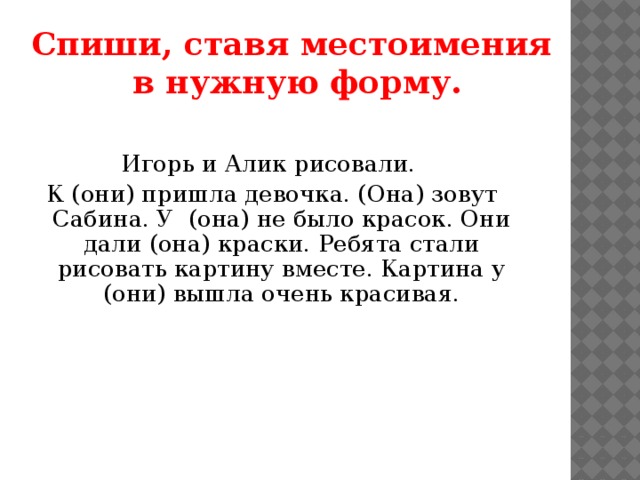 Спиши, ставя местоимения в нужную форму. Игорь и Алик рисовали. К (они) пришла девочка. (Она) зовут Сабина. У (она) не было красок. Они дали (она) краски. Ребята стали рисовать картину вместе. Картина у (они) вышла очень красивая. 