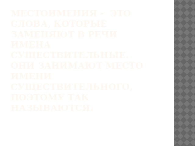 Местоимения - это слова, которые заменяют в речи имена существительные.  Они занимают место имени существительного, поэтому так называются. 