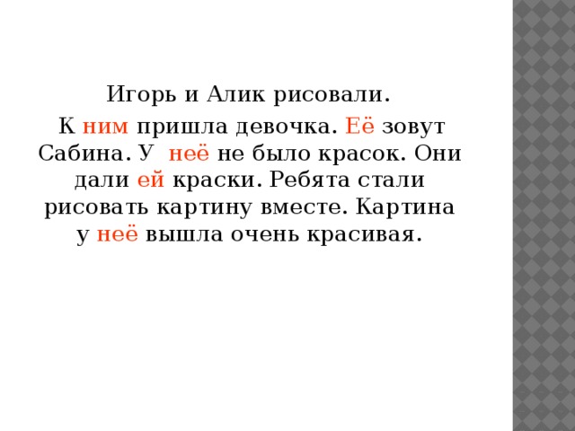  Игорь и Алик рисовали.  К ним пришла девочка. Её зовут Сабина. У неё не было красок. Они дали ей краски. Ребята стали рисовать картину вместе. Картина у неё вышла очень красивая. 