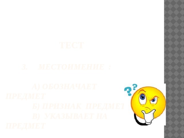 ТЕСТ   3. Местоимение :   А) обозначает предмет  Б) признак предмета  В) указывает на предмет 