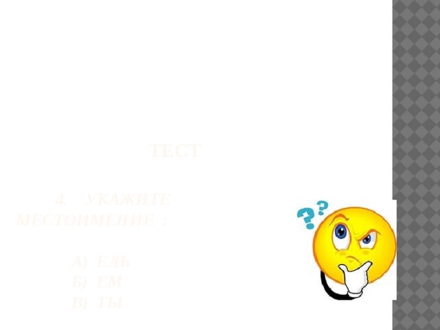 ТЕСТ   4. Укажите местоимение :   А) ель  Б) ем  В) ты 