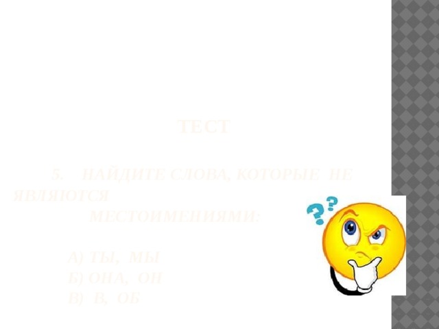 ТЕСТ   5. Найдите слова, которые не являются  местоимениями:   А) ты, мы  Б) она, он  В) в, об 