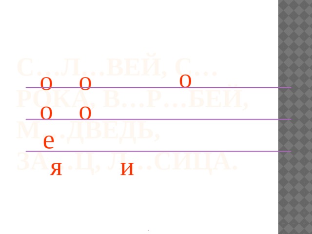  С…л…вей, с…рока, в…р…бей, м…дведь,  за…ц, л…сица.   о о о о о е я и . 