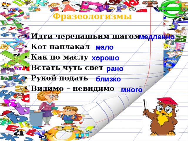 Фразеологизмы Идти черепашьим шагом - Кот наплакал – Как по маслу – Встать чуть свет – Рукой подать – Видимо – невидимо – медленно мало хорошо рано близко много Слова для справок: рано, медленно, много, близко, хорошо, мало.  