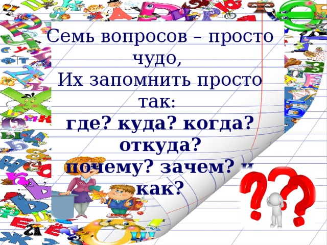 Семь вопросов – просто чудо,  Их запомнить просто так: где? куда? когда? откуда?  почему? зачем? и как? 