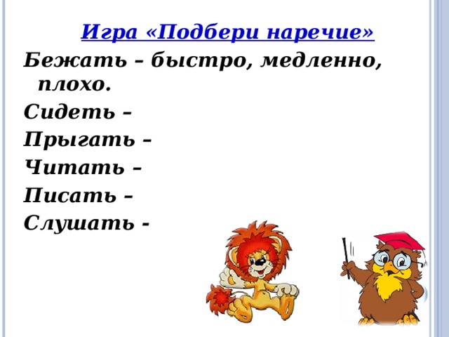 Игра «Подбери наречие» Бежать – быстро, медленно, плохо. Сидеть – Прыгать – Читать – Писать – Слушать - 