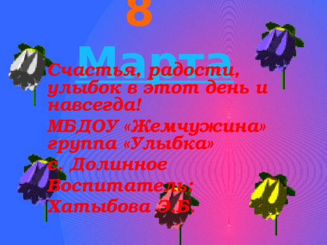 8 Марта Счастья, радости, улыбок в этот день и навсегда! МБДОУ «Жемчужина» группа «Улыбка» с. Долинное Воспитатель: Хатыбова Э.Б.  