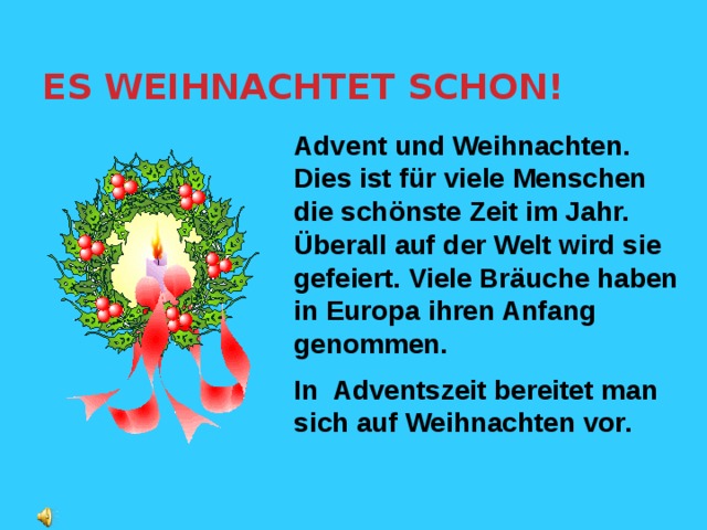 ES WEIHNACHTET SCHON! Advent und Weihnachten. Dies ist für viele Menschen die schönste Zeit im Jahr. Überall auf der Welt wird sie gefeiert. Viele Bräuche haben in Europa ihren Anfang genommen. In Adventszeit bereitet man sich auf Weihnachten vor. 