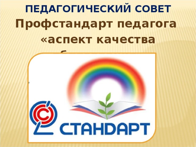  ПЕДАГОГИЧЕСКИЙ СОВЕТ Профстандарт педагога «аспект качества образования» » 