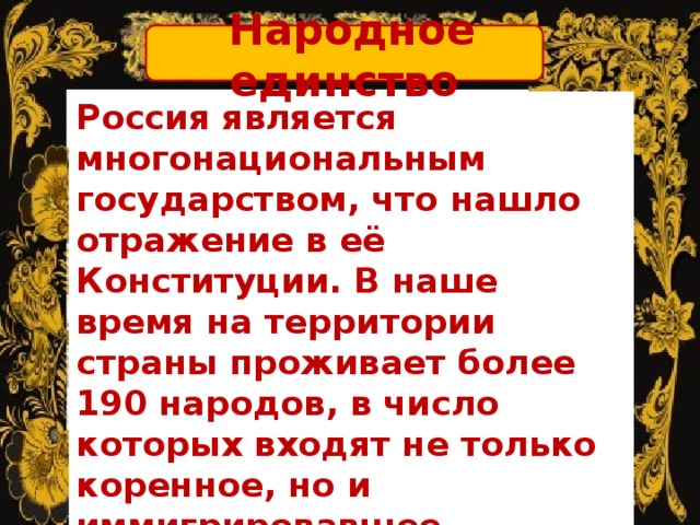  Народное единство Россия является многонациональным государством, что нашло отражение в её Конституции. В наше время на территории страны проживает более 190 народов, в число которых входят не только коренное, но и иммигрировавшее население. 