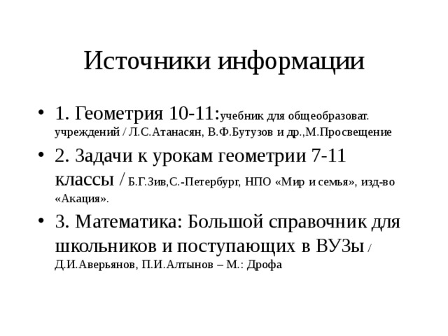 Источники информации 1. Геометрия 10-11: учебник для общеобразоват. учреждений / Л.С.Атанасян, В.Ф.Бутузов и др.,М.Просвещение 2. Задачи к урокам геометрии 7-11 классы / Б.Г.Зив,С.-Петербург, НПО «Мир и семья», изд-во «Акация». 3. Математика: Большой справочник для школьников и поступающих в ВУЗы / Д.И.Аверьянов, П.И.Алтынов – М.: Дрофа 