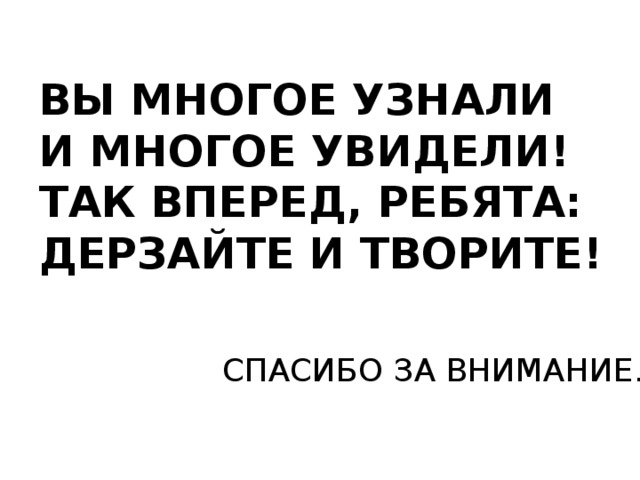 ВЫ МНОГОЕ УЗНАЛИ И МНОГОЕ УВИДЕЛИ! ТАК ВПЕРЕД, РЕБЯТА: ДЕРЗАЙТЕ И ТВОРИТЕ! СПАСИБО ЗА ВНИМАНИЕ. 