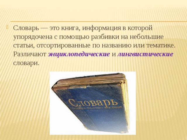 Словарь — это книга, информация в которой упорядочена c помощью разбивки на небольшие статьи, отсортированные по названию или тематике. Различают  энциклопедические  и лингвистические словари. 