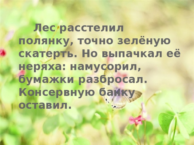  Лес расстелил полянку, точно зелёную скатерть. Но выпачкал её неряха: намусорил, бумажки разбросал. Консервную банку оставил. 