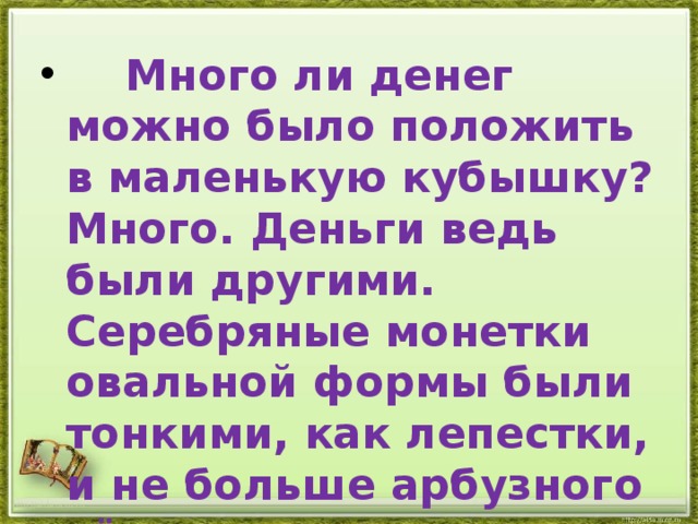  Много ли денег можно было положить в маленькую кубышку? Много. Деньги ведь были другими. Серебряные монетки овальной формы были тонкими, как лепестки, и не больше арбузного зёрнышка . http://aida.ucoz.ru 