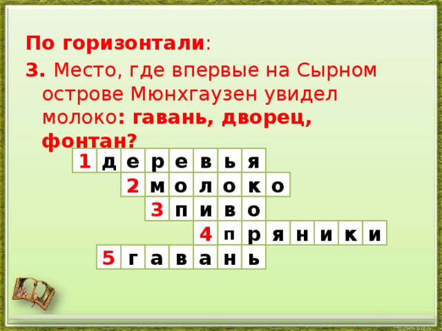 По горизонтали : 3. Место, где впервые на Сырном острове Мюнхгаузен увидел молоко : гавань, дворец, фонтан? я в ь е р е д 1 м о л о о к 2 3 в п о и и н к я р п 4 и ь а н а в г 5 http://aida.ucoz.ru 