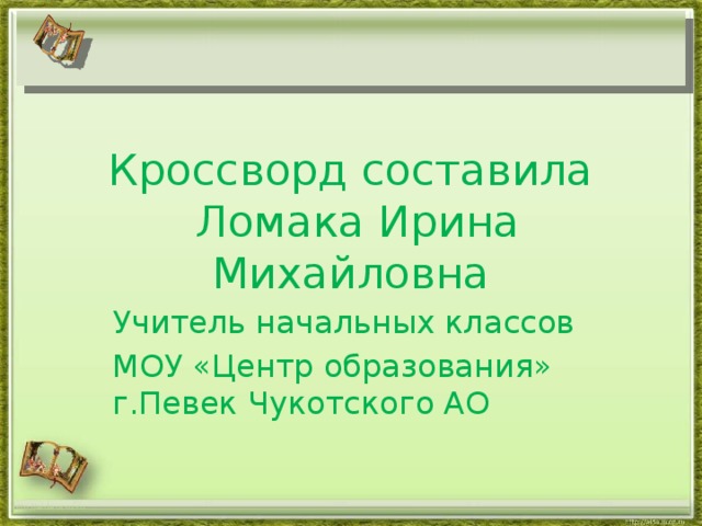 Кроссворд составила  Ломака Ирина Михайловна Учитель начальных классов МОУ «Центр образования» г.Певек Чукотского АО http://aida.ucoz.ru 