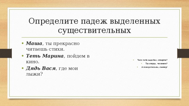 Определите падеж выделенных существительных Маша , ты прекрасно читаешь стихи. Теть Марина , пойдем в кино. Дядь Вася , где мои лыжи? Чего тебе надобно,  старче ? Ты откуда,  человек ? А поворотись-ка,  сынку ! 