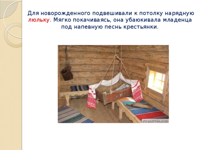 Для новорожденного подвешивали к потолку нарядную люльку . Мягко покачиваясь, она убаюкивала младенца  под напевную песнь крестьянки.   