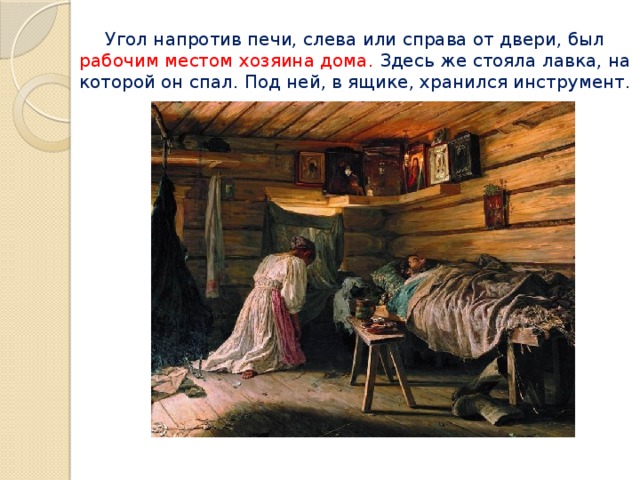 Угол напротив печи, слева или справа от двери, был рабочим местом хозяина дома. Здесь же стояла лавка, на которой он спал. Под ней, в ящике, хранился инструмент. 