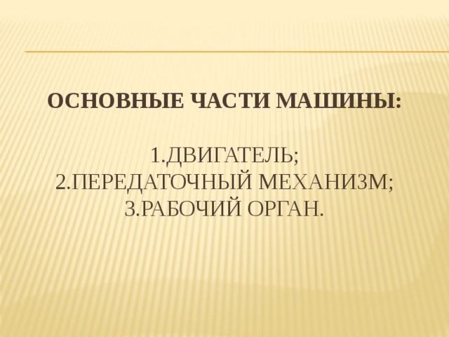 Основные части машины:   1.Двигатель;  2.Передаточный механизм;  3.Рабочий орган. 