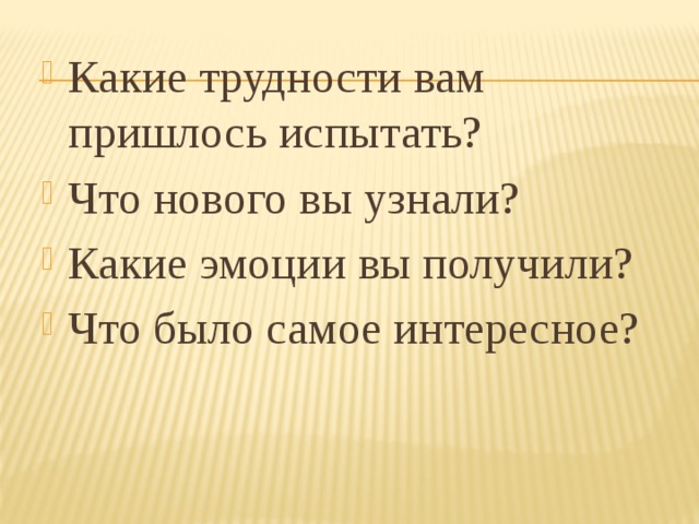 Какие трудности вам пришлось испытать? Что нового вы узнали? Какие эмоции вы получили? Что было самое интересное? 