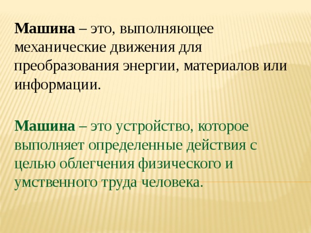 Машина – это, выполняющее механические движения для преобразования энергии, материалов или информации. Машина – это устройство, которое выполняет определенные действия с целью облегчения физического и умственного труда человека. 