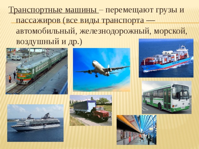 Транспортные машины – перемещают грузы и пассажиров (все виды транспорта — автомобильный, железнодорожный, морской, воздушный и др.) 