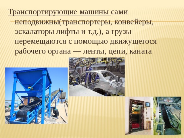 Транспортирующие машины сами неподвижны(транспортеры, конвейеры, эскалаторы лифты и т.д.), а грузы перемещаются с помощью движущегося рабочего органа — ленты, цепи, каната 