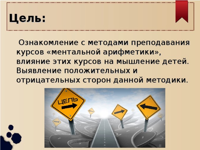 Цель:   Ознакомление с методами преподавания курсов «ментальной арифметики», влияние этих курсов на мышление детей. Выявление положительных и отрицательных сторон данной методики.   