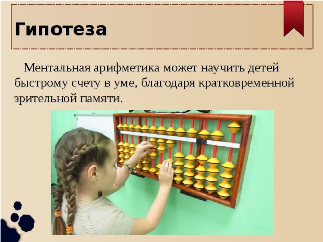 Гипотеза   Ментальная арифметика может научить детей быстрому счету в уме, благодаря кратковременной зрительной памяти.   