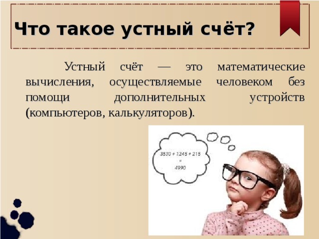 Что такое устный счёт?    Устный счёт — это математические вычисления, осуществляемые человеком без помощи дополнительных устройств (компьютеров, калькуляторов).   