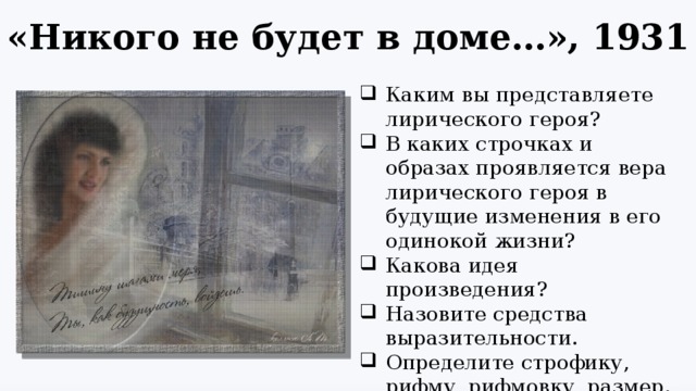 «Никого не будет в доме…», 1931 Каким вы представляете лирического героя? В каких строчках и образах проявляется вера лирического героя в будущие изменения в его одинокой жизни? Какова идея произведения? Назовите средства выразительности. Определите строфику, рифму, рифмовку, размер. 