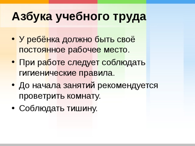 Азбука учебного труда У ребёнка должно быть своё постоянное рабочее место. При работе следует соблюдать гигиенические правила. До начала занятий рекомендуется проветрить комнату. Соблюдать тишину. 
