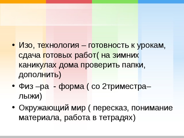 Изо, технология – готовность к урокам, сдача готовых работ( на зимних каникулах дома проверить папки, дополнить) Физ –ра - форма ( со 2триместра– лыжи) Окружающий мир ( пересказ, понимание материала, работа в тетрадях)  