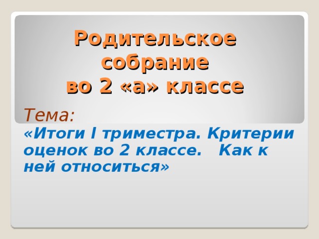 Родительское  собрание  во 2 «а» классе Тема: «Итоги I триместра. Критерии оценок во 2 классе. Как к ней относиться» 