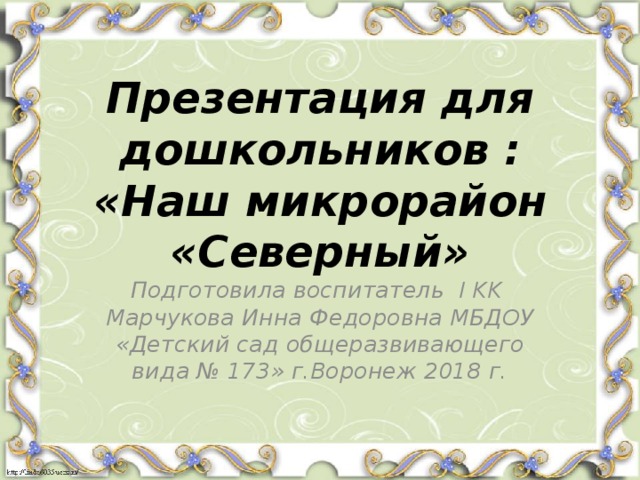 Презентация для дошкольников : «Наш микрорайон «Северный» Подготовила воспитатель I KK Марчукова Инна Федоровна МБДОУ «Детский сад общеразвивающего вида № 173» г.Воронеж 2018 г. 