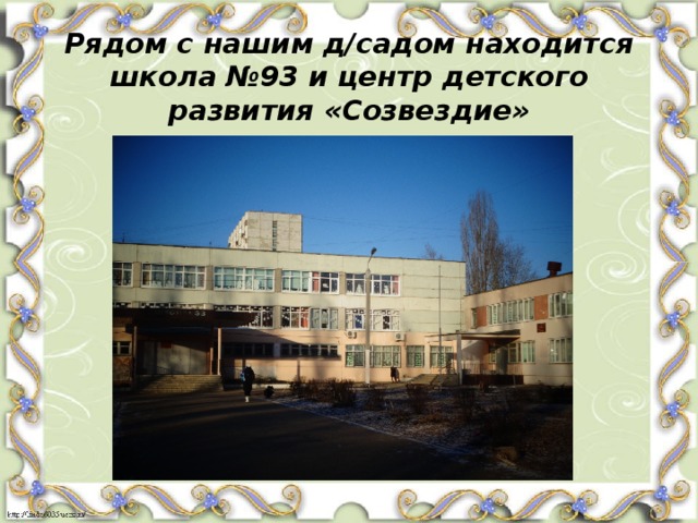 Рядом с нашим д/садом находится школа №93 и центр детского развития «Созвездие» 
