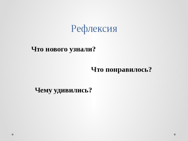 Рефлексия   Что нового узнали?   Что понравилось?   Чему удивились? 
