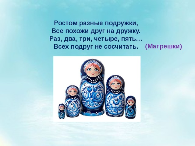 Ростом разные подружки,  Все похожи друг на дружку.  Раз, два, три, четыре, пять…  Всех подруг не сосчитать.   (Матрешки) 