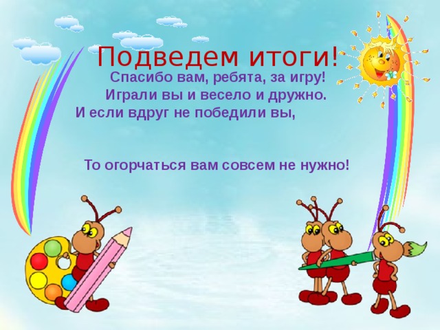 Подведем итоги! Спасибо вам, ребята, за игру! Играли вы и весело и дружно.  И если вдруг не победили вы, То огорчаться вам совсем не нужно!   