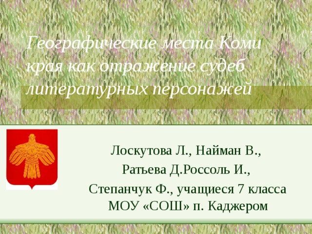Географические места Коми края как отражение судеб литературных персонажей   Лоскутова Л., Найман В., Ратьева Д.Россоль И., Степанчук Ф., учащиеся 7 класса МОУ «СОШ» п. Каджером 